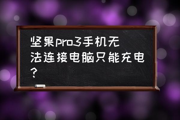 锤子手机连接电脑怎么只能充电器 坚果pro3手机无法连接电脑只能充电？