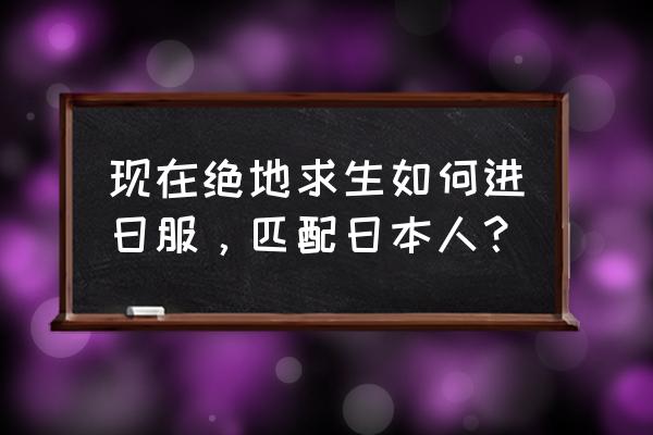 绝地求生怎么可以和外国人玩 现在绝地求生如何进日服，匹配日本人？