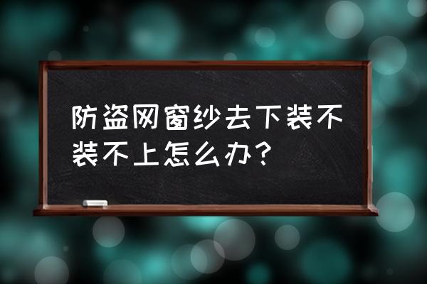 吊顶低纱窗装不了怎么办 防盗网窗纱去下装不装不上怎么办？