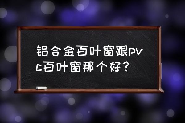 防水百叶窗什么材质好 铝合金百叶窗跟pvc百叶窗那个好？