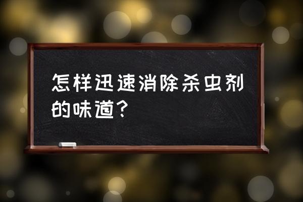 如何快速去除杀虫剂的气味 怎样迅速消除杀虫剂的味道？