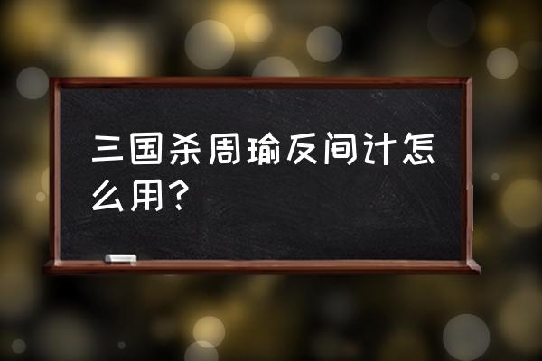 三国杀里周瑜的反间怎么用 三国杀周瑜反间计怎么用？