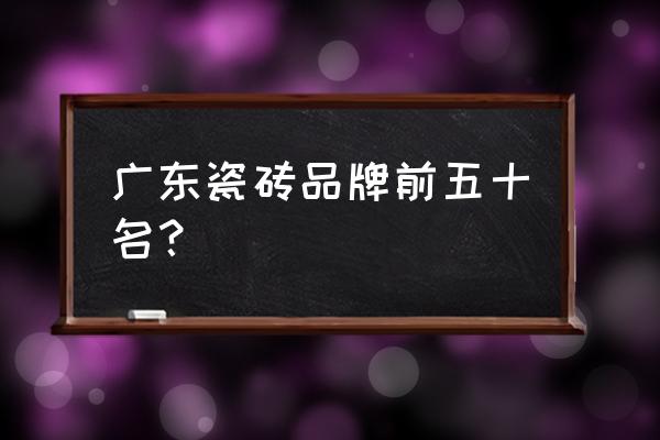 广东省前50名瓷砖有哪些品牌 广东瓷砖品牌前五十名？