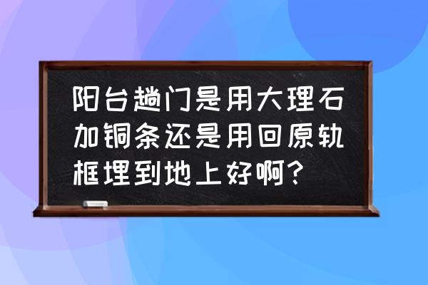 什么推拉门改大理石铜条 阳台趟门是用大理石加铜条还是用回原轨框埋到地上好啊？