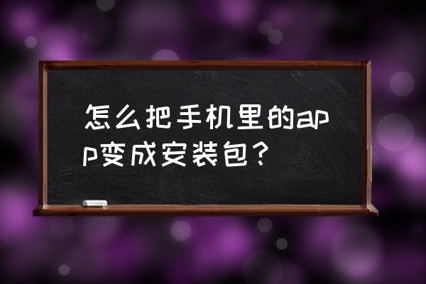 如何把手机游戏还原成安装包 怎么把手机里的app变成安装包？