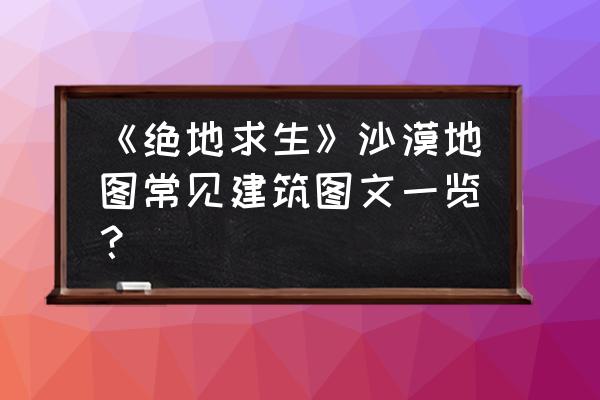 绝地求生沙漠哪里有船 《绝地求生》沙漠地图常见建筑图文一览？