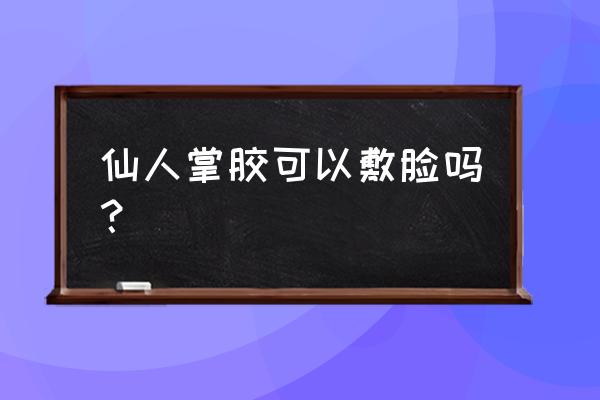 仙人掌外敷一次多长时间 仙人掌胶可以敷脸吗？