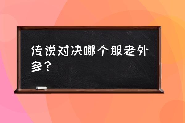 哪个网页游戏外国人多 传说对决哪个服老外多？