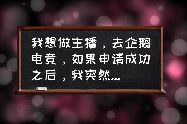 企鹅电竞怎么申请签约 我想做主播，去企鹅电竞，如果申请成功之后，我突然不做了就没事吧？有没有懂的？我需要承担法律责任吗？