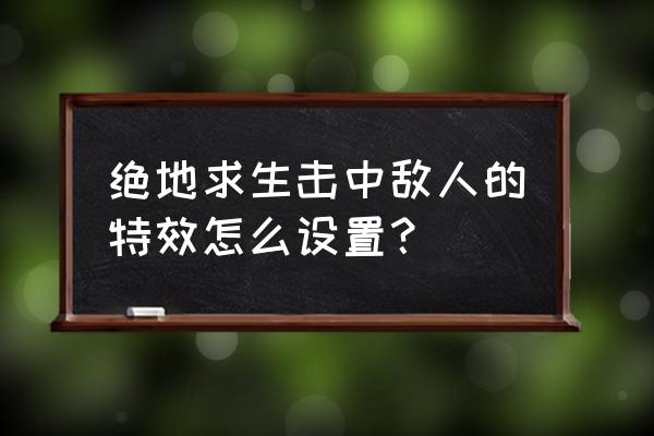 绝地求生开什么特效 绝地求生击中敌人的特效怎么设置？