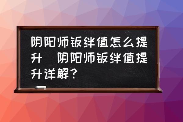 阴阳师羁绊值怎么增加 阴阳师羁绊值怎么提升_阴阳师羁绊值提升详解？