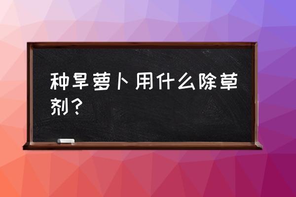 萝卜种植用什么除草剂 种旱萝卜用什么除草剂？