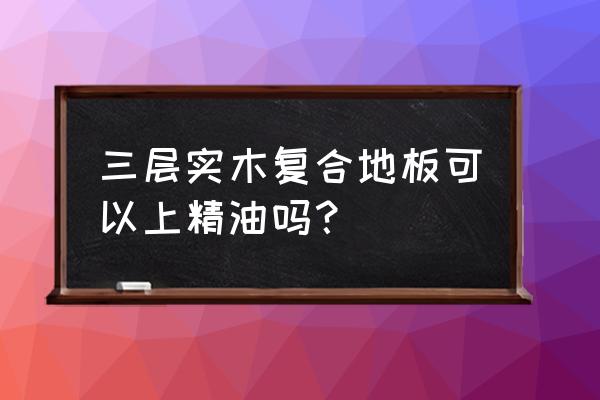 木地板可以用精油吗 三层实木复合地板可以上精油吗？