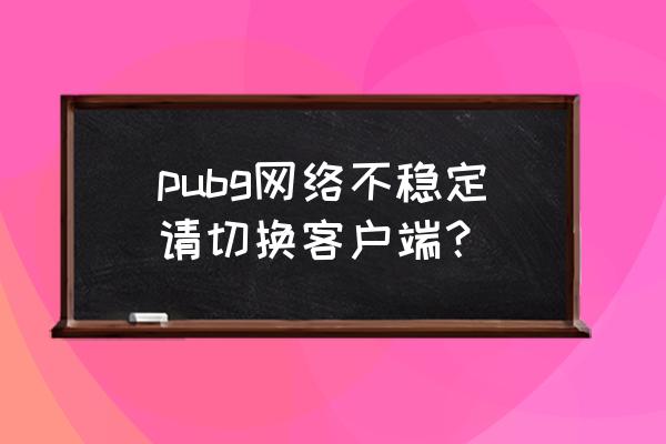 绝地求生怎么解决网络 pubg网络不稳定请切换客户端？