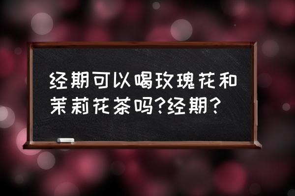 喝玫瑰茉莉花茶能调理月经吗 经期可以喝玫瑰花和茉莉花茶吗?经期？