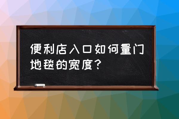 定制地毯怎么量尺寸 便利店入口如何量门地毯的宽度? 定制地毯怎么量尺寸 便利店入口如何量门地毯的宽度?