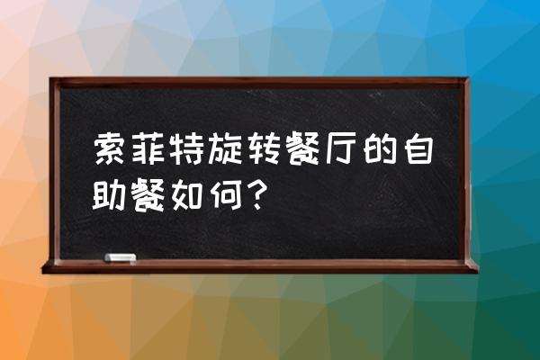 索菲克牛排餐厅怎么样 索菲特旋转餐厅的自助餐如何？