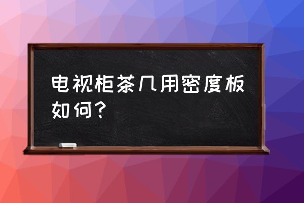 茶几脚是密度板 电视柜茶几用密度板如何？