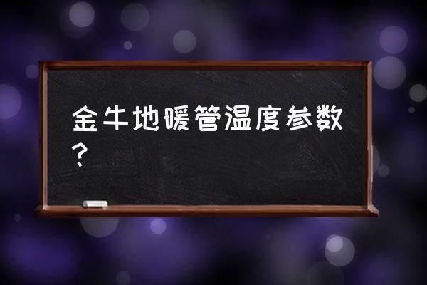 金牛牌地暖管压力是多少 金牛地暖管温度参数？