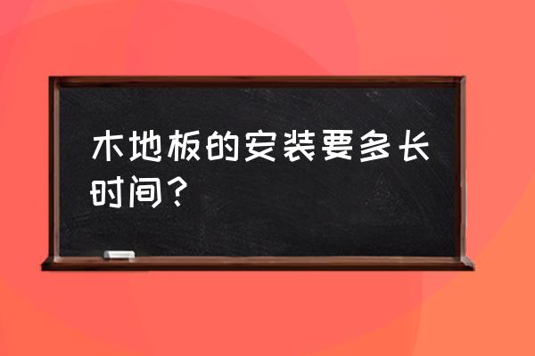 木地板重新铺要多久 木地板的安装要多长时间？