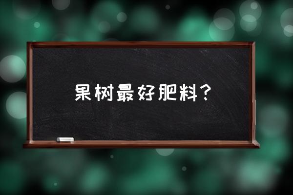 果树施肥什么肥料 果树最好肥料？