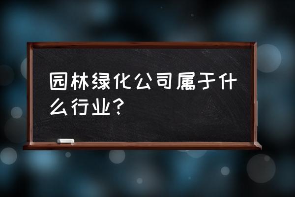 园林绿化工程属于什么行业类型 园林绿化公司属于什么行业？