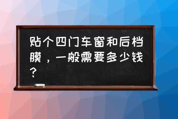 汽车四扇玻璃门贴膜多少钱 贴个四门车窗和后档膜，一般需要多少钱？