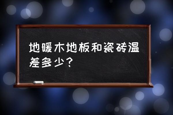 地暖用地板和地砖能差几度 地暖木地板和瓷砖温差多少？