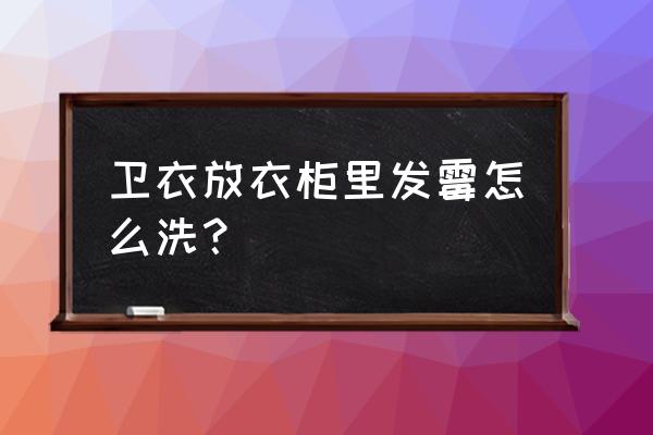 衣柜里的衣服发霉怎么处理 卫衣放衣柜里发霉怎么洗？