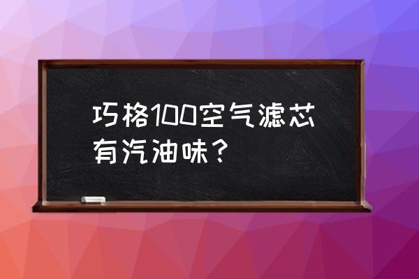 空气滤芯有汽油味怎么回事 巧格100空气滤芯有汽油味？