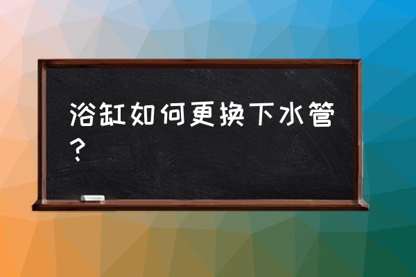 浴缸的下水能换吗 浴缸如何更换下水管？