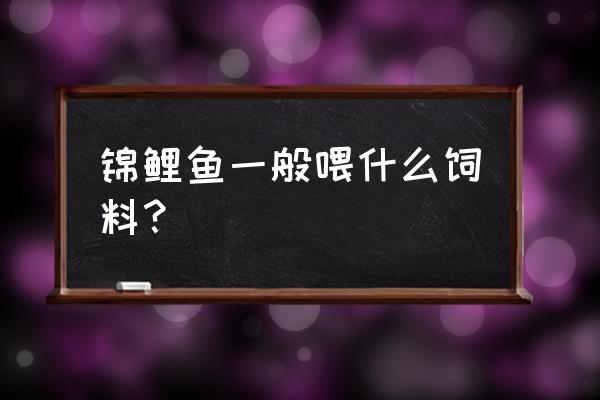 鱼缸喂得锦鲤喂什么饲料 锦鲤鱼一般喂什么饲料？