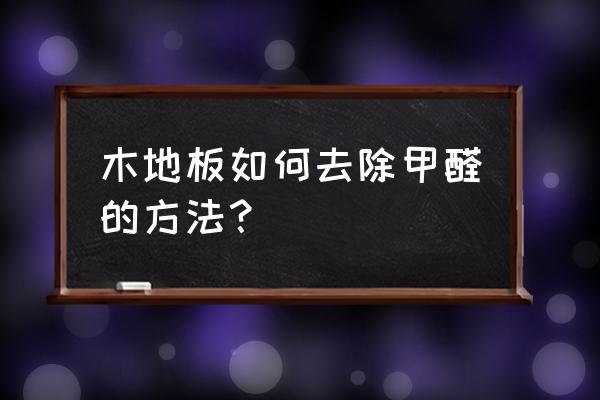 怎么有效去除木地板上的甲醛 木地板如何去除甲醛的方法？