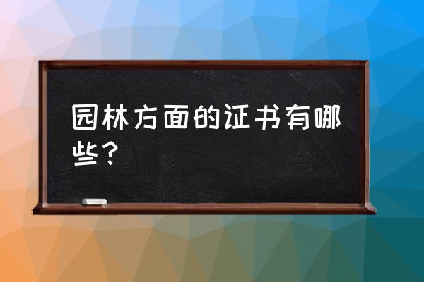 园林绿化需要什么正 园林方面的证书有哪些？