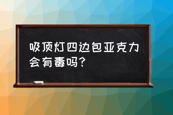 哪里有回收吸顶灯的 吸顶灯四边包亚克力会有毒吗？