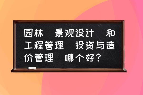 风景园林专业有没有注册证 园林（景观设计）和工程管理（投资与造价管理）哪个好？