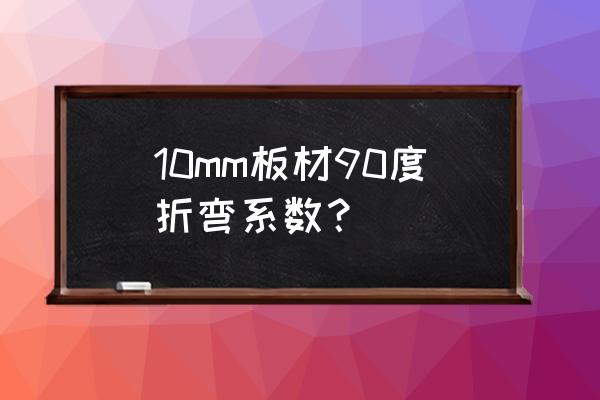 原木折成模板材的系数是多少 10mm板材90度折弯系数？