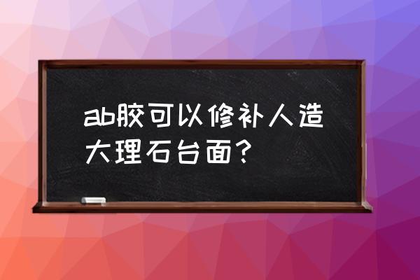 粘大理石灶台用什么胶 ab胶可以修补人造大理石台面？