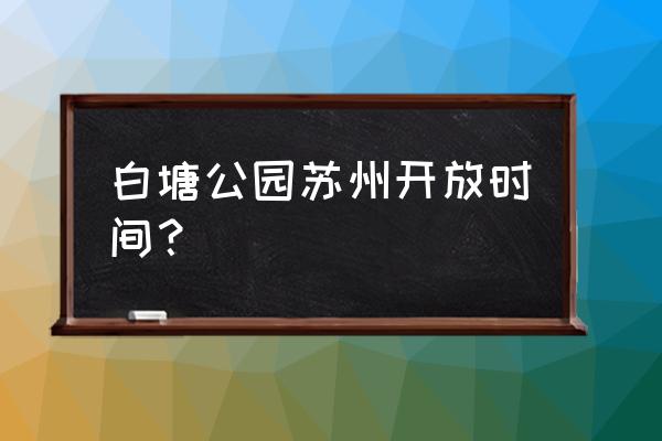 白塘植物园停车场晚上关门吗 白塘公园苏州开放时间？