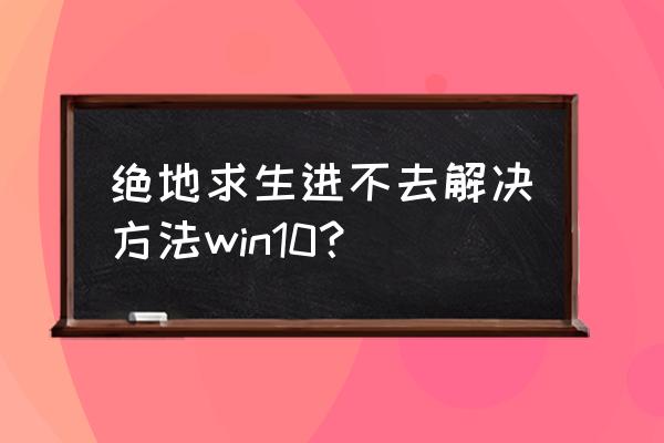 绝地求生一局游戏进去不了怎么办 绝地求生进不去解决方法win10？