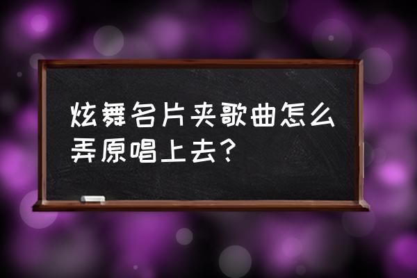 qq炫舞怎么录名片夹歌 炫舞名片夹歌曲怎么弄原唱上去？