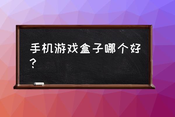 手机上什么游戏盒子好 手机游戏盒子哪个好？