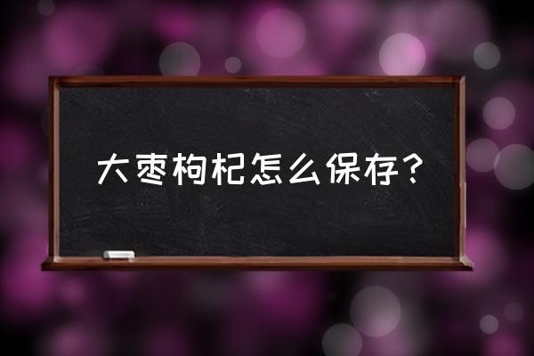 燕窝大枣枸杞放冰箱吗 大枣枸杞怎么保存？