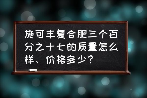 施可丰复合肥多少钱一袋 施可丰复合肥三个百分之十七的质量怎么样、价格多少？