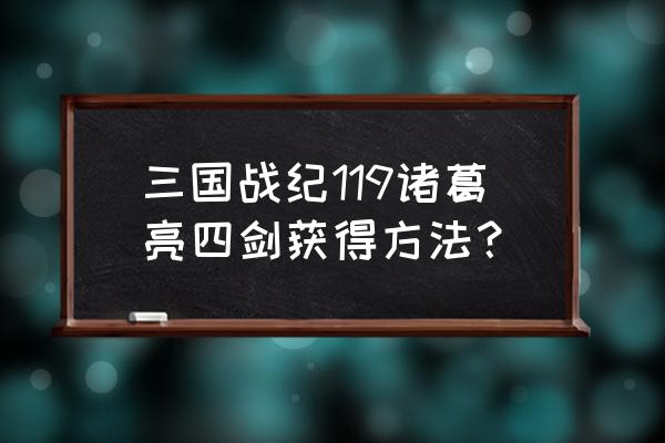 三国战记119的怎么拿电剑 三国战纪119诸葛亮四剑获得方法？