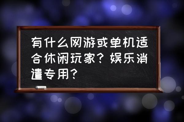 有没有什么网游适合单机游戏 有什么网游或单机适合休闲玩家？娱乐消遣专用？