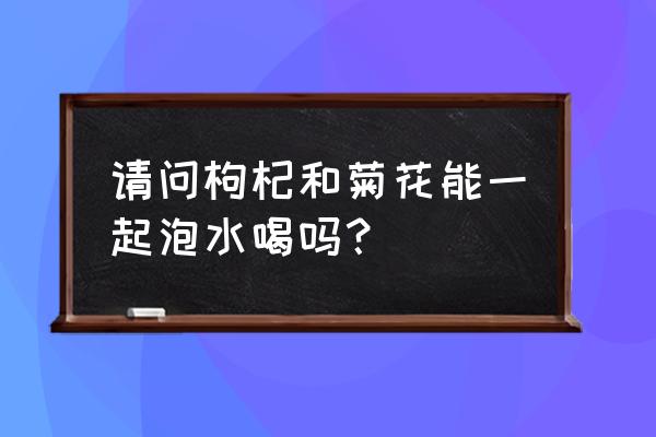 枸杞菊花生姜能一起泡水喝吗 请问枸杞和菊花能一起泡水喝吗？