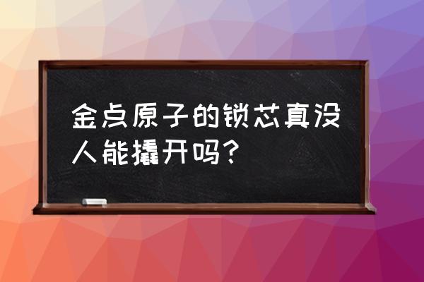 金点原子锁芯怎么打开 金点原子的锁芯真没人能撬开吗？