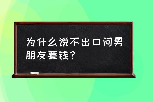 找男朋友要钱说什么理由 为什么说不出口问男朋友要钱？