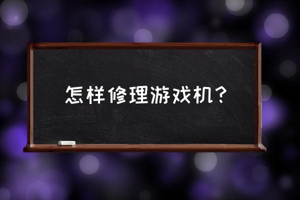 fc游戏机坏了还能修吗 怎样修理游戏机？